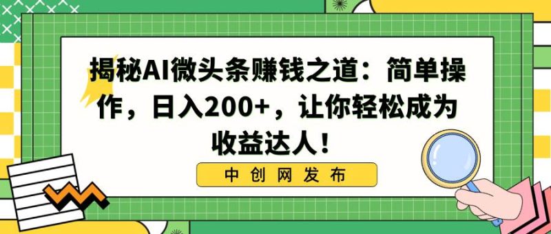 揭秘AI微头条赚钱之道：简单操作，日入200+，让你轻松成为收益达人！-58创客