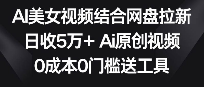 AI美女视频结合网盘拉新，日收5万+两分钟一条Ai原创视频，0成本0门槛送工具-58创客
