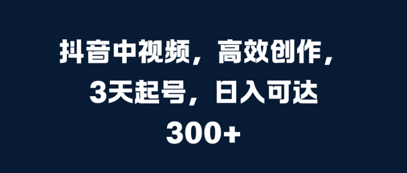 抖音中视频，高效创作，3天起号，日入可达300+-58创客