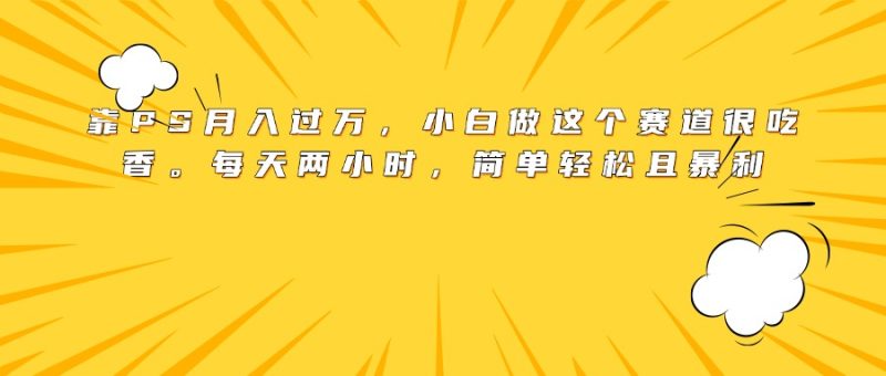 靠PS月入过万，小白做这个赛道很吃香。每天两小时，简单轻松且暴利-58创客