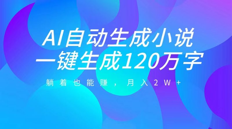 AI自动写小说，一键生成120万字，躺着也能赚，月入2W+-58创客
