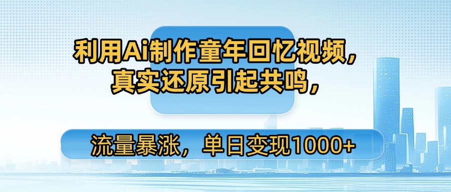 利用Ai制作童年回忆视频，真实还原引起共鸣，流量暴涨，单日变现1000+-58创客网
