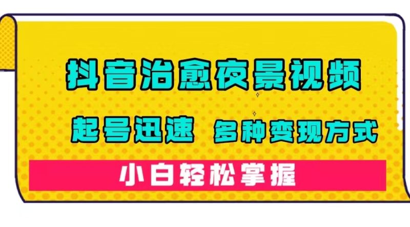 抖音治愈系夜景视频，起号迅速，多种变现方式，小白轻松掌握（附120G素材）-58创客