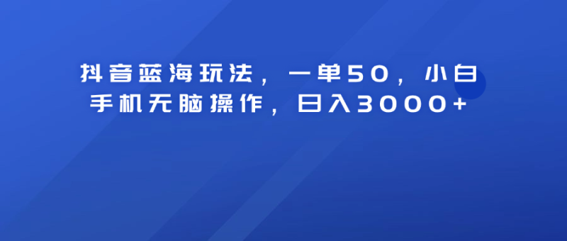 抖音蓝海玩法，一单50！小白手机无脑操作，日入3000+-58创客