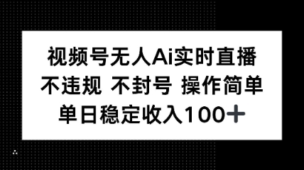 视频号无人Ai实时直播不违规不封号操作简单单日稳定收入100-58创客网