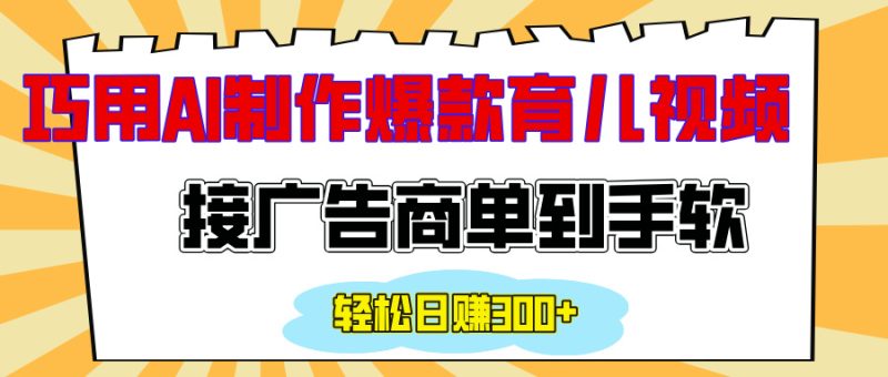 用AI制作情感育儿爆款视频，接广告商单到手软，日入300+-58创客