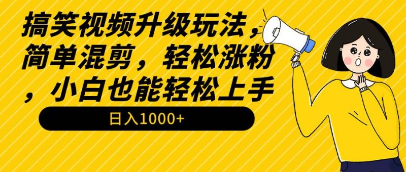 搞笑视频升级玩法，简单混剪，轻松涨粉，小白也能上手，日入1000+教程+素材-58创客