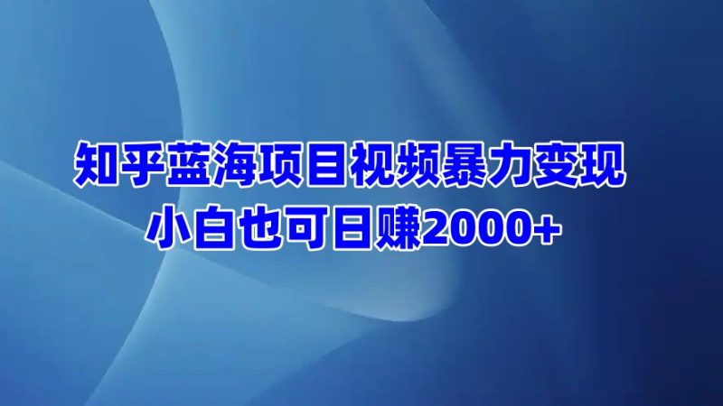 知乎蓝海项目视频暴力变现 小白也可日赚2000+-58创客