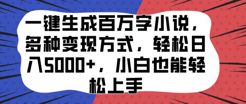 一键生成百万字小说，多种变现方式，轻松日入5000+，小白也能轻松上手-58创客