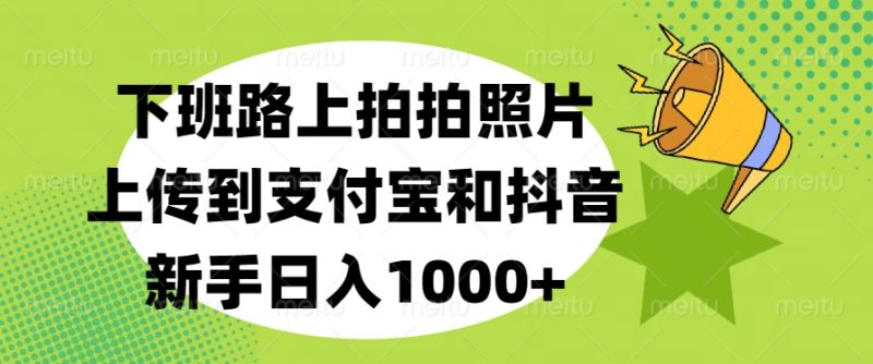 下班路上拍拍照片，上传到支付宝和抖音，新手日入1000+-58创客