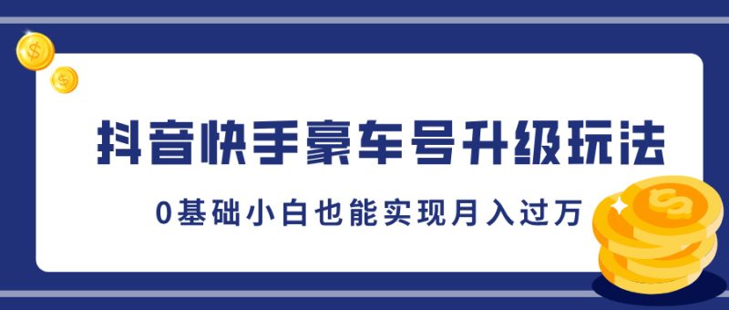 抖音快手豪车号升级玩法，5分钟一条作品，0基础小白也能实现月入过万-58创客