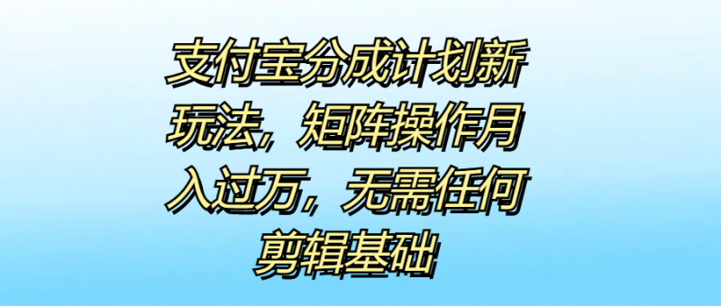 支付宝分成计划新玩法，矩阵操作月入过万，无需任何剪辑基础-58创客