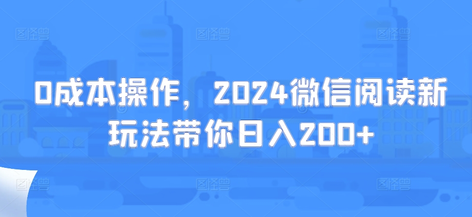 0成本操作，2024微信阅读新玩法带你日入200+-58创客网