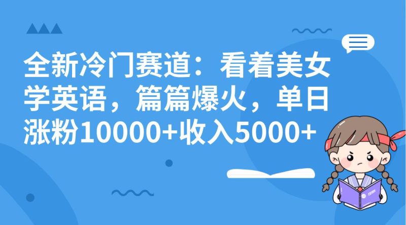 全新冷门赛道：看着美女学英语，篇篇爆火，单日涨粉10000+收入5000+-58创客
