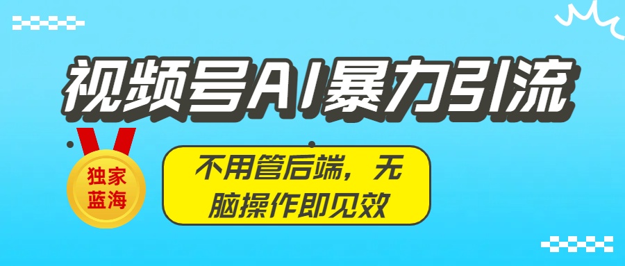 独家蓝海！视频号AI暴力引流：不用管后端，无脑操作即见效-58创客网