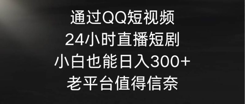 通过QQ短视频、24小时直播短剧，小白也能日入300+，老平台值得信奈-58创客