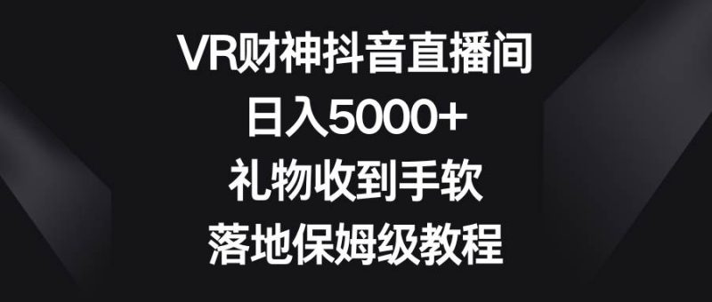 VR财神抖音直播间，日入5000+，礼物收到手软，落地保姆级教程-58创客