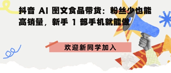 抖音AI图文食品带货：粉丝少也能高销量，新手1部手机就能做-58创客网