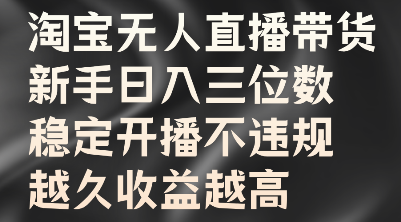 淘宝无人直播带货，新手日入三位数，稳定开播不违规，越久收益越高-58创客