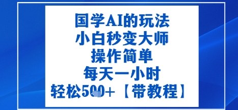 国学AI的玩法，小白秒变大师，操作简单，每天一小时，轻松5张+【附带教程】-58创客网