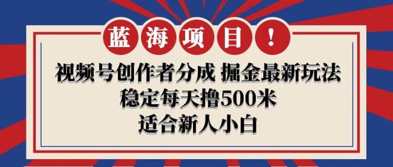 【蓝海项目】视频号创作者分成 掘金最新玩法 稳定每天撸500米 适合新人小白-58创客