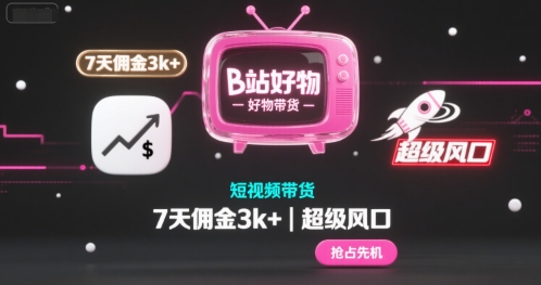 B站好物短视频带货，7天佣金3k+，超级风口【揭秘】-58创客网