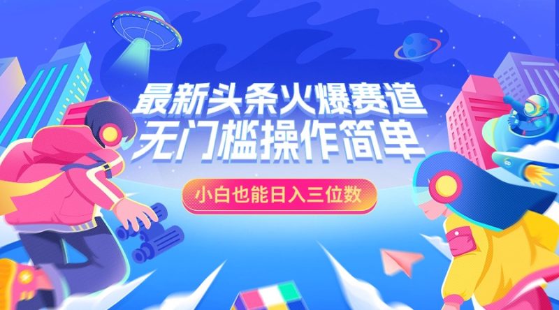 最新头条火爆赛道，小白也能日入三位数，无门槛操作简单-58创客