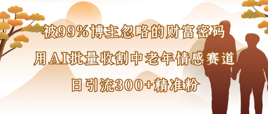 被99%博主忽略的财富密码：用AI批量收割中老年情感赛道，日引流300+精准粉-58创客网