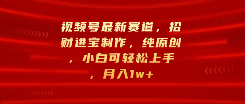 视频号最新赛道，招财进宝制作，纯原创，小白可轻松上手，月入1w+-58创客