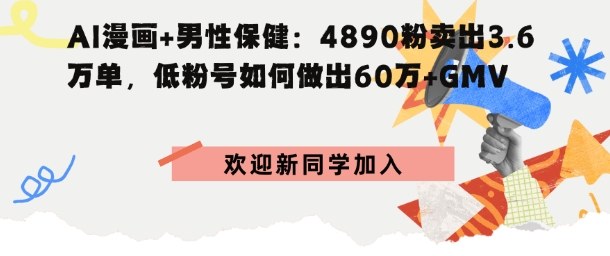 AI漫画+男性保健：4890粉卖出3.6W单，低粉号如何做出60W+GMV-58创客网