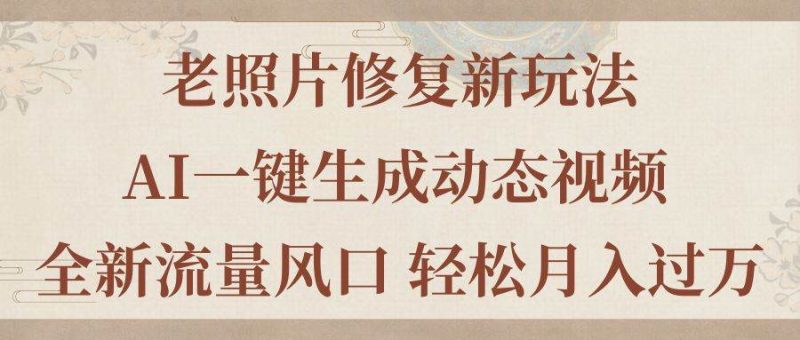 老照片修复新玩法，老照片AI一键生成动态视频 全新流量风口 轻松月入过万-58创客