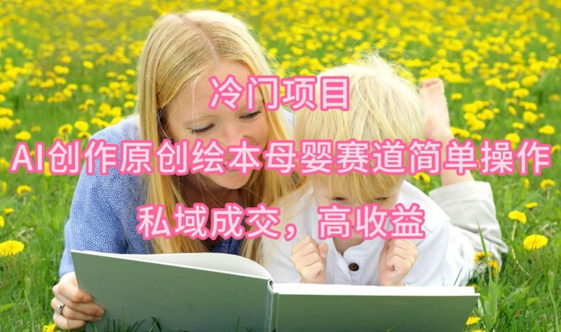 冷门项目，AI创作原创绘本母婴赛道简单操作，私域成交，高收益-58创客