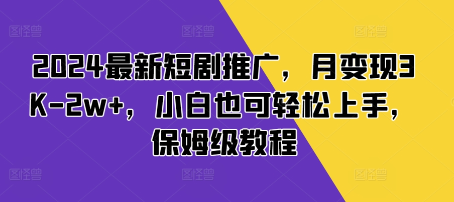 2024最新短剧推广，月变现3K-2w+，小白也可轻松上手，保姆级教程-58创客网