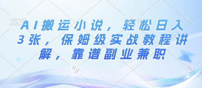 AI搬运小说，轻松日入3张，保姆级实战教程讲解，靠谱副业兼职-58创客网