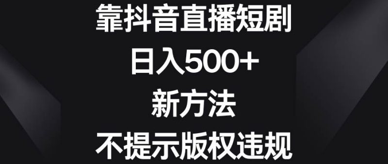 靠抖音直播短剧，日入500+，新方法、不提示版权违规-58创客