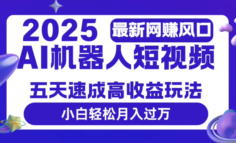 2025最新网赚变现风口，Ai 机器人短视频，五天速成高收益玩法，小白轻松月入过万-58创客