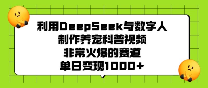 利用DeepSeek与数字人制作养宠科普视频，非常火爆的赛道，单日变现1000+-58创客