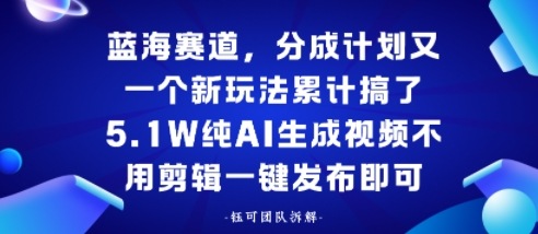 蓝海赛道，分成计划又一个新玩法累计搞了5.1W，纯AI生成视频不用剪辑一键发布即可-58创客