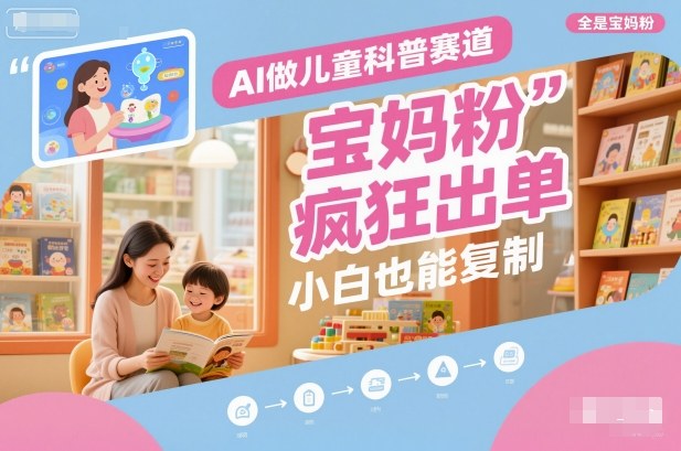 AI做儿童科普赛道，全是宝妈粉，橱窗疯狂出单，小白也能复制-58创客