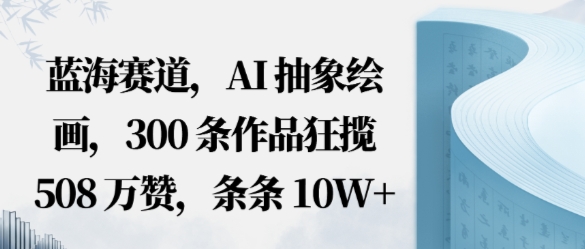 蓝海赛道，AI抽象绘画，300条作品狂揽508W赞，条条10W+，手残党10分钟出爆款，错过真亏-58创客网