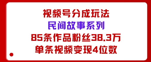 视频号分成玩法：民间故事系列，全程AI生成85条作品粉丝38.3万单条视频变现4位数-58创客