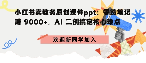 小红书卖教务原创课件ppt：零赞笔记賺9k+，AI二创搞定核心难点-58创客
