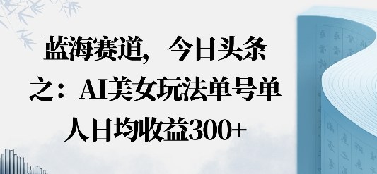 今日头条之AI美女玩法单号单人日均收益3张+无违规无封号无限制-58创客