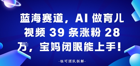 蓝海赛道，AI做育儿视频39条涨粉28W，宝妈闭眼能上手-58创客