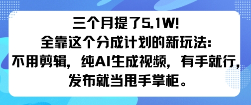 三个月提了5.1W！全靠这个分成计划的新玩法：不用剪辑，纯AI生成视频，有手就行，发布就当甩手掌柜。-58创客网