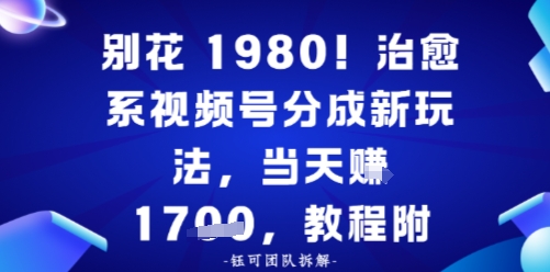 别花1980!治愈系视频号分成新玩法,0成本,当天賺多张-58创客
