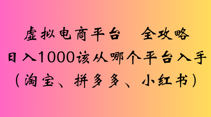 虚拟电商平台 全攻略日入1000该从哪个平台入手(淘宝、拼多多、小红书)-多米联创