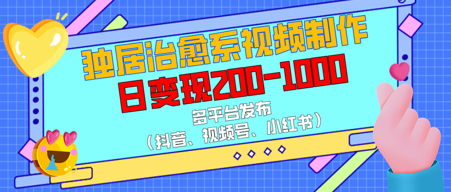 独居治愈系视频制作，多平台发布（抖音、视频号、小红书），日变现200-1000-多米联创