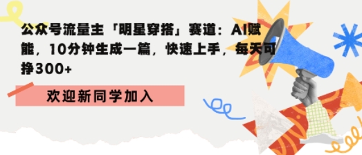 公众号流量主明星穿搭赛道，AI赋能10分钟生成一篇，快速上手，每天收益3张-多米联创
