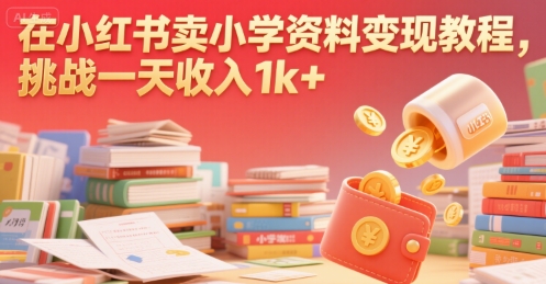 在小红书卖小学资料变现教程，挑战一天收入1k+-58创客网
